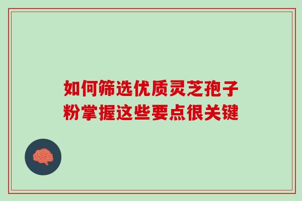 如何筛选优质灵芝孢子粉掌握这些要点很关键