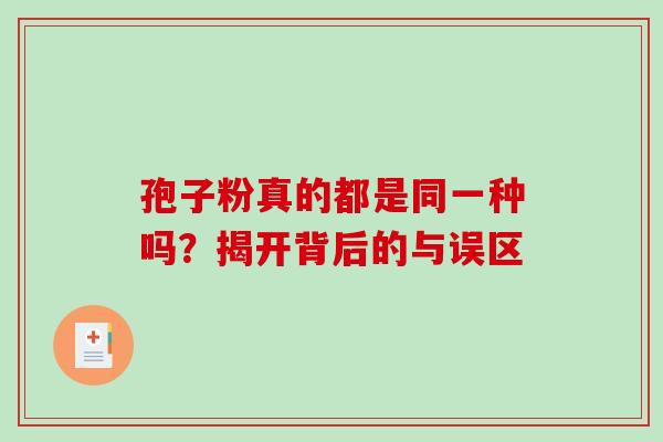 孢子粉真的都是同一种吗?揭开背后的与误区 孢子粉真的都是同一种吗?揭开背后的与误区