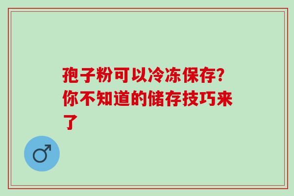 孢子粉可以冷冻保存？你不知道的储存技巧来了