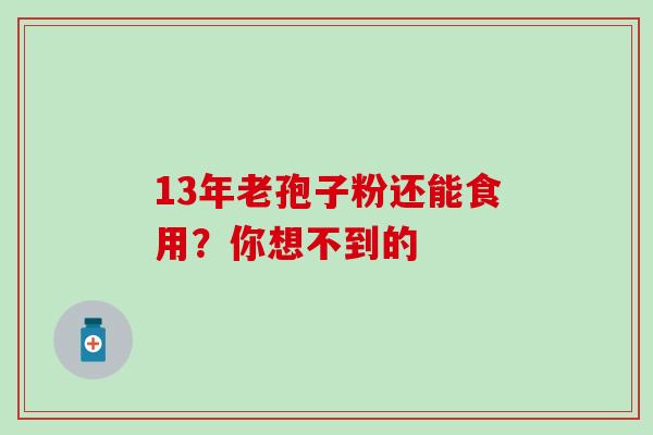 13年老孢子粉还能食用?你想不到的 13年老孢子粉还能食用?你想不到的