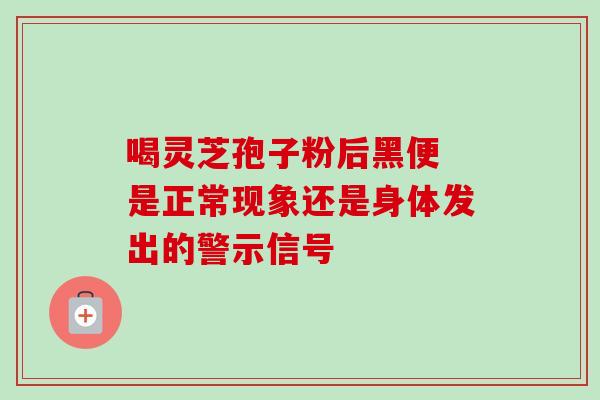 喝灵芝孢子粉后黑便 是正常现象还是身体发出的警示信号 喝灵芝孢子粉后黑便 是正常现象还是身体发出的警示信号