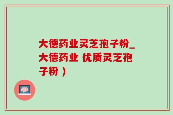 大德药业灵芝孢子粉_大德药业 优质灵芝孢子粉 )