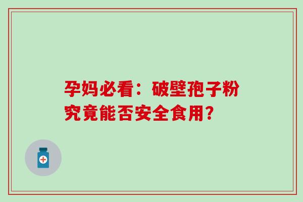 孕妈必看:破壁孢子粉究竟能否安全食用? 孕妈必看:破壁孢子粉究竟能否安全食用?