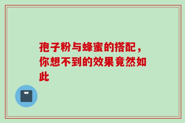 孢子粉与蜂蜜的搭配，你想不到的效果竟然如此