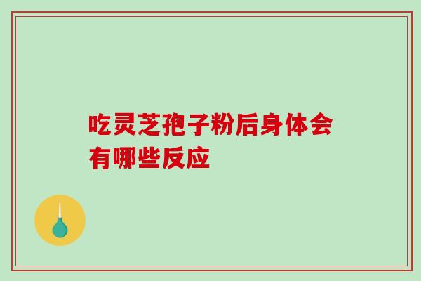 吃灵芝孢子粉后身体会有哪些反应 吃灵芝孢子粉后身体会有哪些反应