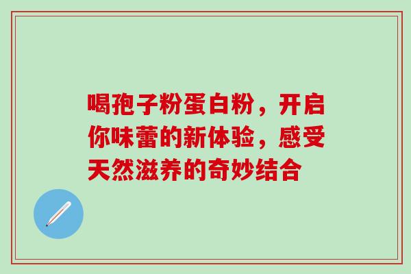 喝孢子粉蛋白粉,开启你味蕾的新体验,感受天然滋养的奇妙结合 喝孢子粉蛋白粉,开启你味蕾的新体验,感受天然滋养的奇妙结合