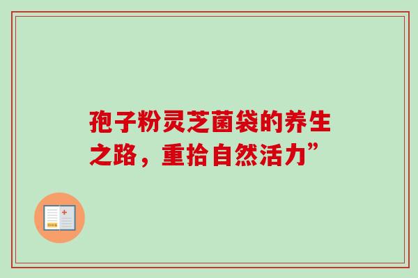 孢子粉灵芝菌袋的养生之路，重拾自然活力”