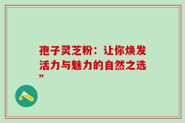 孢子灵芝粉：让你焕发活力与魅力的自然之选”