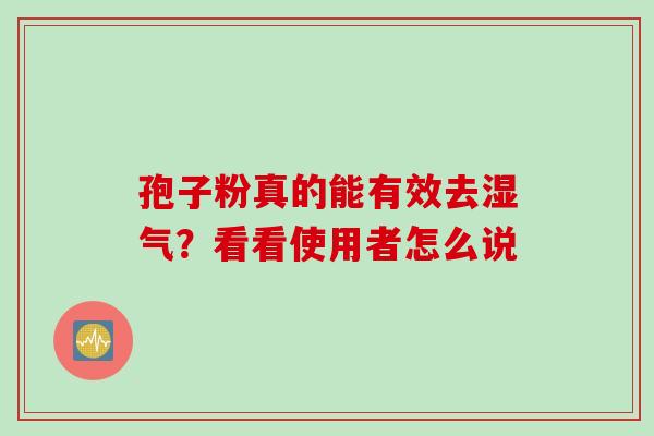 孢子粉真的能有效去湿气?看看使用者怎么说 孢子粉真的能有效去湿气?看看使用者怎么说