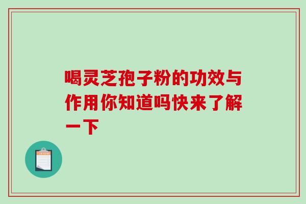 喝灵芝孢子粉的功效与作用你知道吗快来了解一下 喝灵芝孢子粉的功效与作用你知道吗快来了解一下
