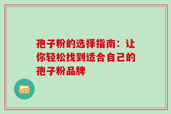 孢子粉的选择指南:让你轻松找到适合自己的孢子粉品牌 孢子粉的选择指南:让你轻松找到适合自己的孢子粉品牌
