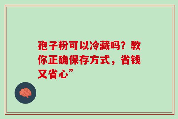 孢子粉可以冷藏吗?教你正确保存方式,省钱又省心” 孢子粉可以冷藏吗?教你正确保存方式,省钱又省心”