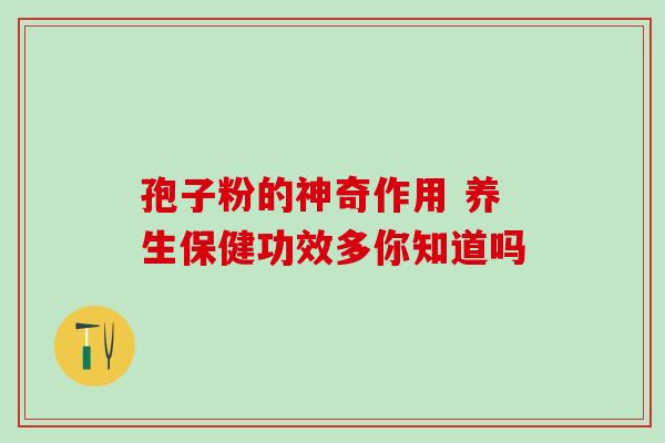 孢子粉的神奇作用 养生保健功效多你知道吗 孢子粉的神奇作用 养生保健功效多你知道吗