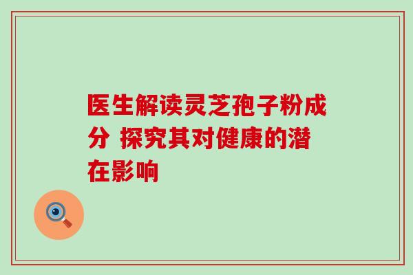 医生解读灵芝孢子粉成分 探究其对健康的潜在影响 医生解读灵芝孢子粉成分 探究其对健康的潜在影响