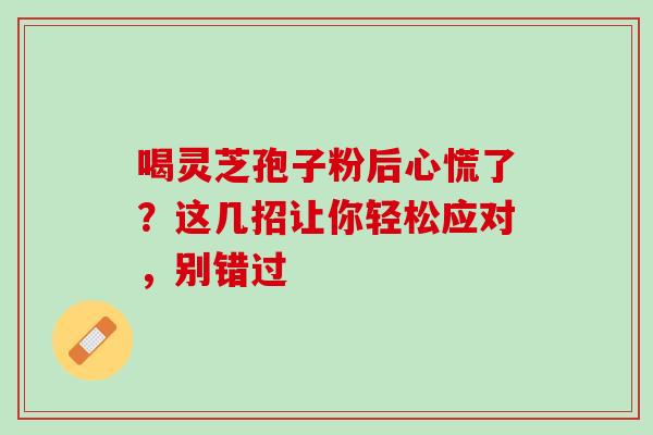喝灵芝孢子粉后心慌了？这几招让你轻松应对，别错过