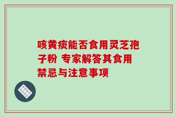 咳黄痰能否食用灵芝孢子粉 专家解答其食用禁忌与注意事项 咳黄痰能否食用灵芝孢子粉 专家解答其食用禁忌与注意事项