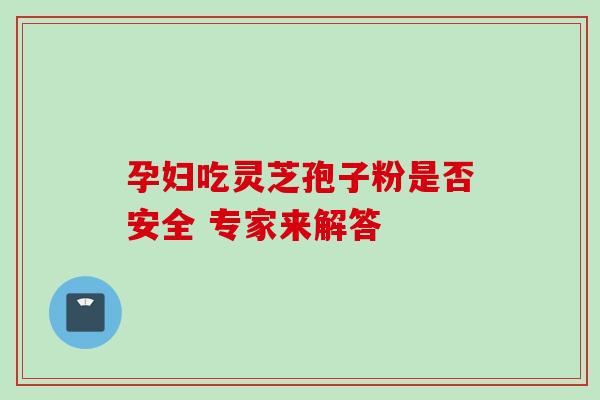 孕妇吃灵芝孢子粉是否安全 专家来解答