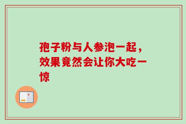 孢子粉与人参泡一起,效果竟然会让你大吃一惊 孢子粉与人参泡一起,效果竟然会让你大吃一惊