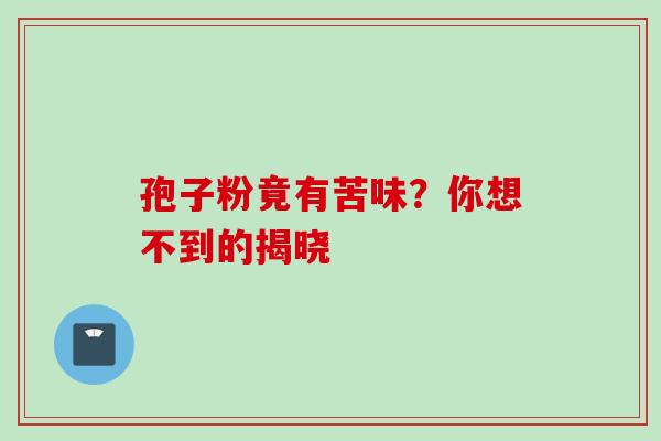 孢子粉竟有苦味?你想不到的揭晓 孢子粉竟有苦味?你想不到的揭晓