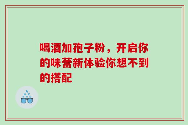 喝酒加孢子粉，开启你的味蕾新体验你想不到的搭配
