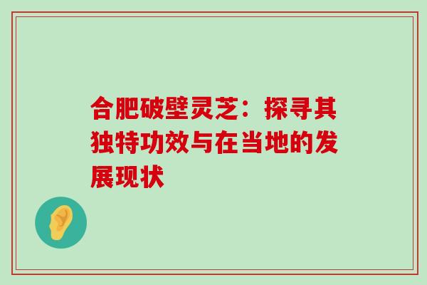 合肥破壁灵芝：探寻其独特功效与在当地的发展现状