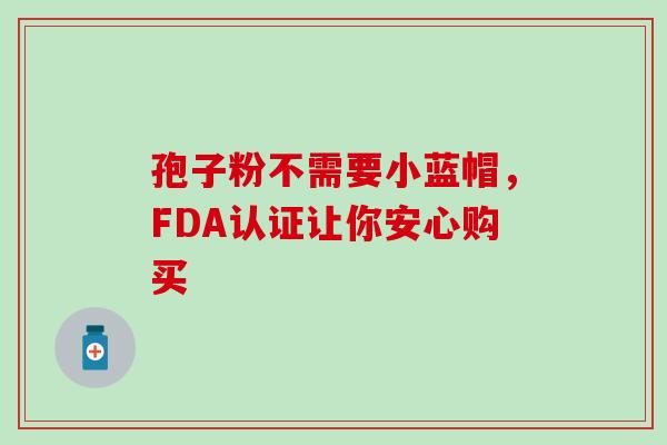 孢子粉不需要小蓝帽,FDA认证让你安心购买 孢子粉不需要小蓝帽,FDA认证让你安心购买