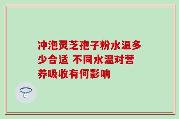 冲泡灵芝孢子粉水温多少合适 不同水温对营养吸收有何影响