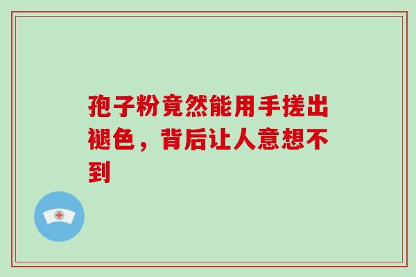 孢子粉竟然能用手搓出褪色,背后让人意想不到 孢子粉竟然能用手搓出褪色,背后让人意想不到