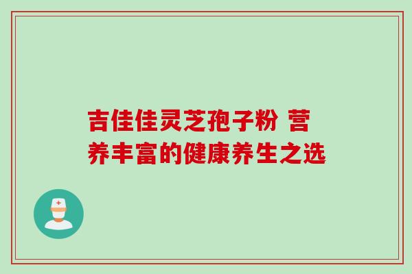 吉佳佳灵芝孢子粉 营养丰富的健康养生之选 吉佳佳灵芝孢子粉 营养丰富的健康养生之选