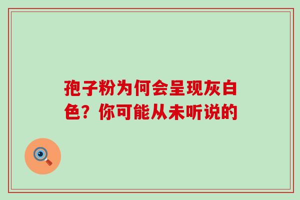 孢子粉为何会呈现灰白色?你可能从未听说的 孢子粉为何会呈现灰白色?你可能从未听说的