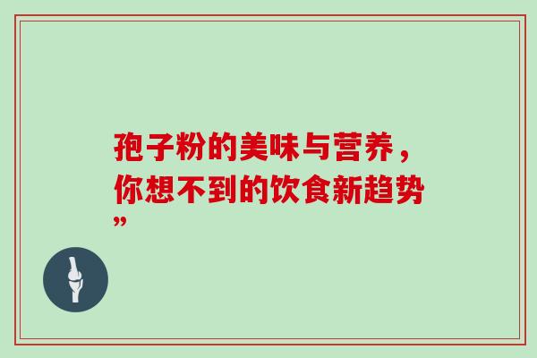 孢子粉的美味与营养，你想不到的饮食新趋势”