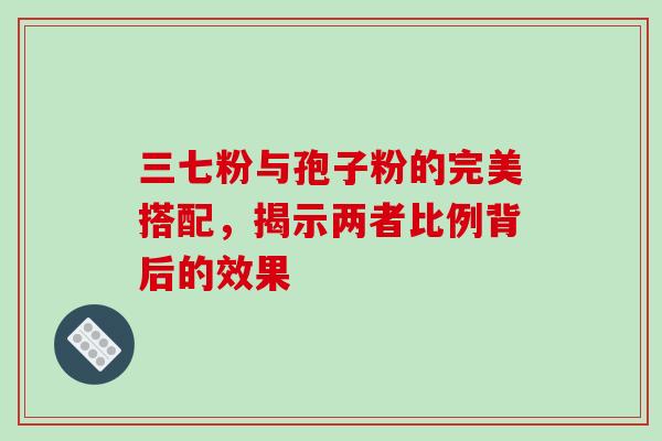 三七粉与孢子粉的完美搭配,揭示两者比例背后的效果 三七粉与孢子粉的完美搭配,揭示两者比例背后的效果