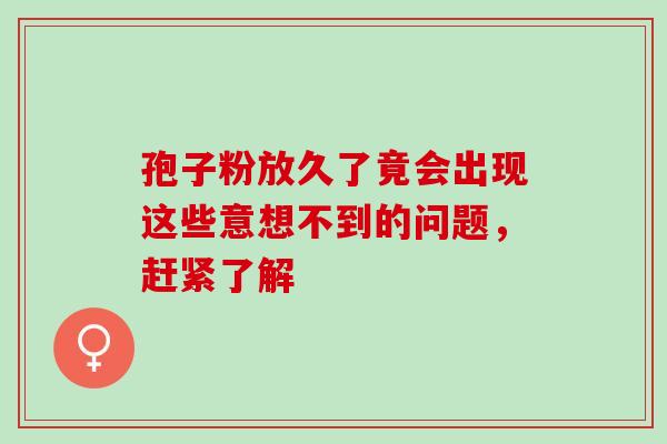孢子粉放久了竟会出现这些意想不到的问题，赶紧了解