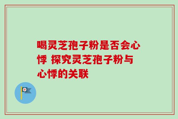 喝灵芝孢子粉是否会心悸 探究灵芝孢子粉与心悸的关联 喝灵芝孢子粉是否会心悸 探究灵芝孢子粉与心悸的关联