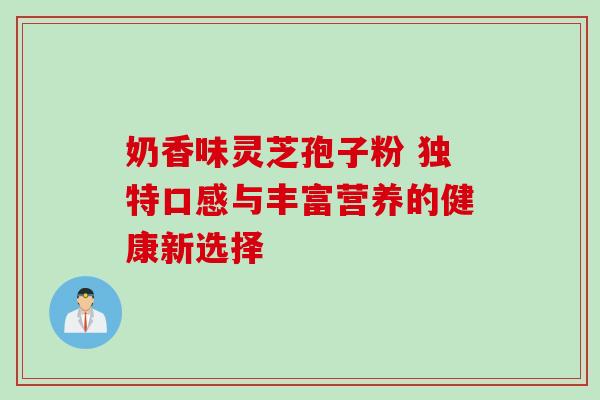 奶香味灵芝孢子粉 独特口感与丰富营养的健康新选择