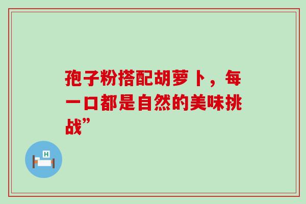 孢子粉搭配胡萝卜，每一口都是自然的美味挑战”