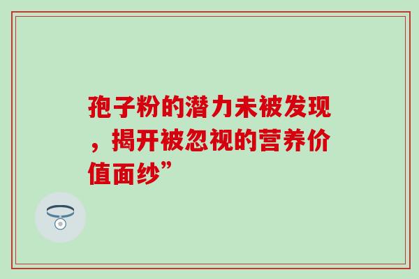 孢子粉的潜力未被发现,揭开被忽视的营养价值面纱” 孢子粉的潜力未被发现,揭开被忽视的营养价值面纱”