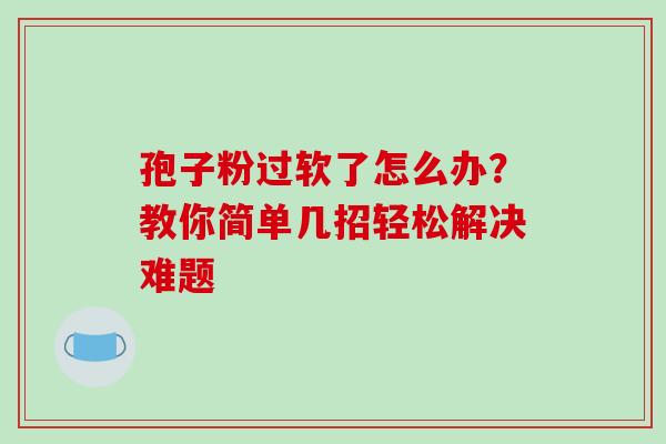 孢子粉过软了怎么办？教你简单几招轻松解决难题