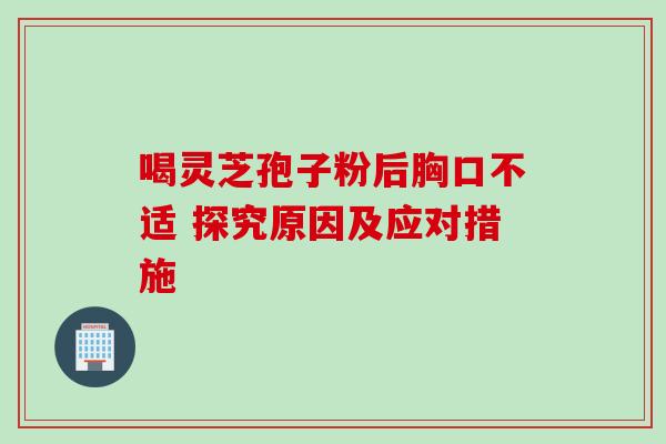 喝灵芝孢子粉后胸口不适 探究原因及应对措施 喝灵芝孢子粉后胸口不适 探究原因及应对措施