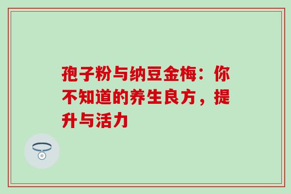 孢子粉与纳豆金梅：你不知道的养生良方，提升与活力