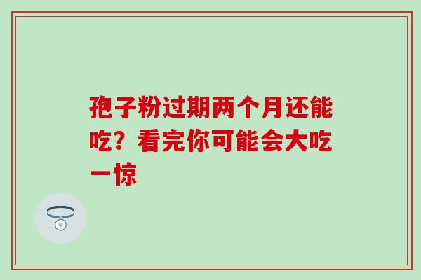 孢子粉过期两个月还能吃?看完你可能会大吃一惊 孢子粉过期两个月还能吃?看完你可能会大吃一惊