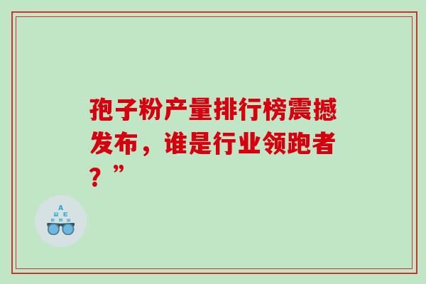 孢子粉产量排行榜震撼发布,谁是行业领跑者?” 孢子粉产量排行榜震撼发布,谁是行业领跑者?”