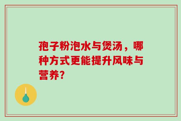 孢子粉泡水与煲汤,哪种方式更能提升风味与营养? 孢子粉泡水与煲汤,哪种方式更能提升风味与营养?