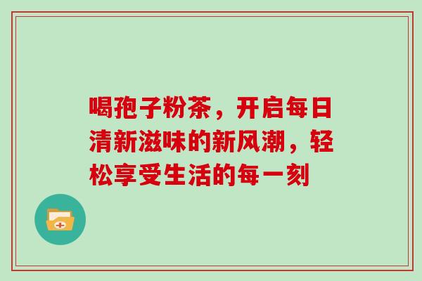喝孢子粉茶，开启每日清新滋味的新风潮，轻松享受生活的每一刻