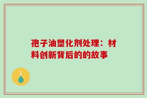 孢子油塑化剂处理:材料创新背后的的故事 孢子油塑化剂处理:材料创新背后的的故事