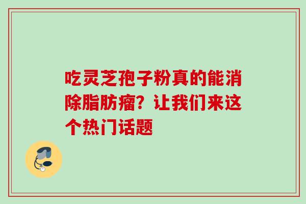 吃灵芝孢子粉真的能消除脂肪瘤?让我们来这个热门话题 吃灵芝孢子粉真的能消除脂肪瘤?让我们来这个热门话题