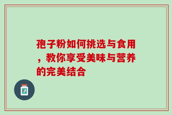 孢子粉如何挑选与食用，教你享受美味与营养的完美结合