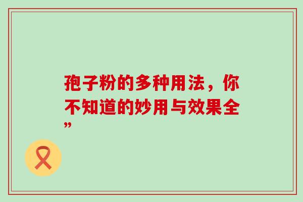 孢子粉的多种用法,你不知道的妙用与效果全” 孢子粉的多种用法,你不知道的妙用与效果全”