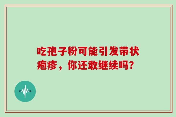 吃孢子粉可能引发带状疱疹，你还敢继续吗？