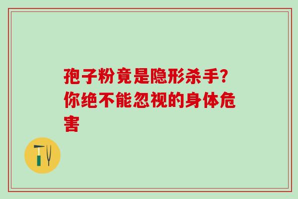 孢子粉竟是隐形杀手?你绝不能忽视的身体危害 孢子粉竟是隐形杀手?你绝不能忽视的身体危害